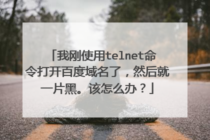 我刚使用telnet命令打开百度域名了，然后就一片黑。该怎么办？