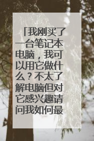 我刚买了一台笔记本电脑,我可以用它做什么?不太了解电脑但对它感兴趣请问我如何最大程度的发挥它的价值