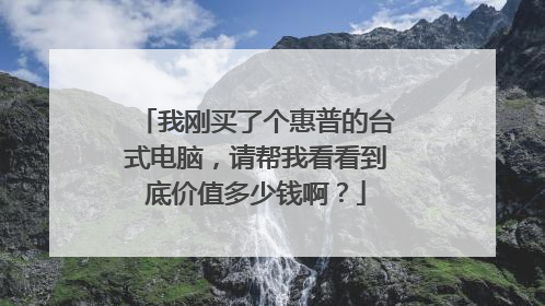 我刚买了个惠普的台式电脑,请帮我看看到底价值多少钱啊?