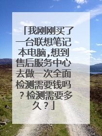 我刚刚买了一台联想笔记本电脑,想到售后服务中心去做一次全面检测需要钱吗?检测需要多久?