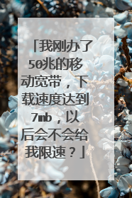 我刚办了50兆的移动宽带，下载速度达到7mb，以后会不会给我限速？