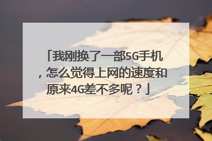 我刚换了一部5G手机,怎么觉得上网的速度和原来4G差不多呢?