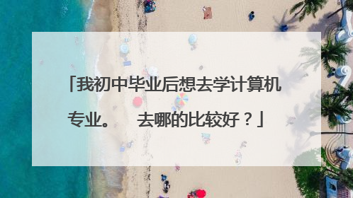 我初中毕业后想去学计算机专业。  去哪的比较好？