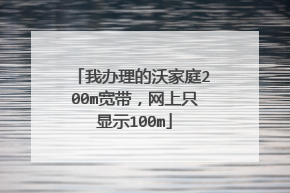 我办理的沃家庭200m宽带，网上只显示100m