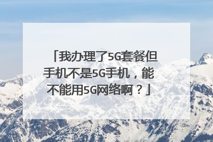 我办理了5G套餐但手机不是5G手机,能不能用5G网络啊?