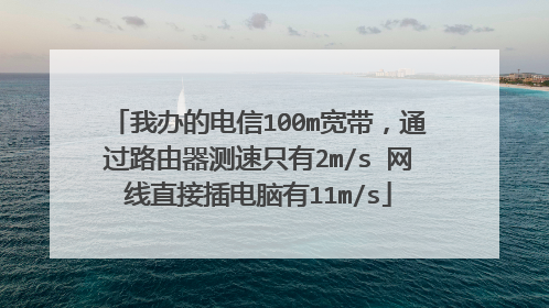 我办的电信100m宽带,通过路由器测速只有2m/s 网线直接插电脑有11m/s