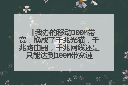 我办的移动300M带宽,换成了千兆光猫,千兆路由器,千兆网线还是只能达到100M带宽速度怎么回事?