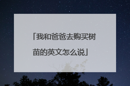 我和爸爸去购买树苗的英文怎么说