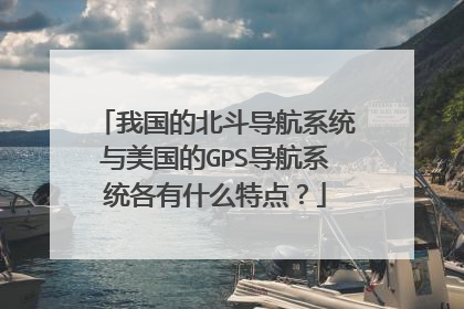 我国的北斗导航系统与美国的GPS导航系统各有什么特点？