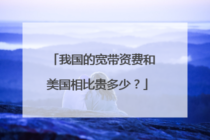 我国的宽带资费和美国相比贵多少？