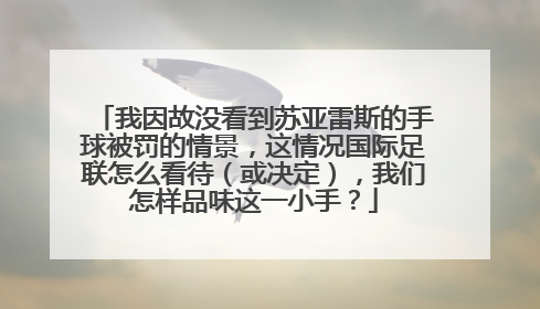 我因故没看到苏亚雷斯的手球被罚的情景，这情况国际足联怎么看待（或决定），我们怎样品味这一小手？