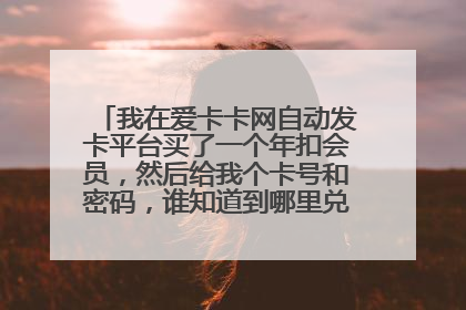 我在爱卡卡网自动发卡平台买了一个年扣会员,然后给我个卡号和密码,谁知道到哪里兑换?急急急!