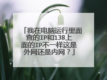 我在电脑运行里面查的IP和138上面的IP不一样这是外网还是内网？
