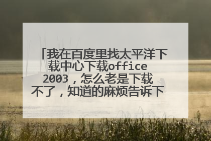 我在百度里找太平洋下载中心下载office2003,怎么老是下载不了,知道的麻烦告诉下我,我以前都
