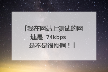 我在网站上测试的网速是 74kbps 是不是很慢啊!