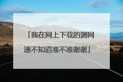我在网上下载的测网速不知道准不准谢谢