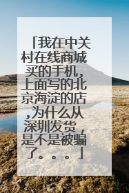 我在中关村在线商城买的手机,上面写的北京海淀的店,为什么从深圳发货,是不是被骗了。。。
