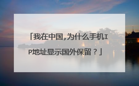 我在中国,为什么手机IP地址显示国外保留？