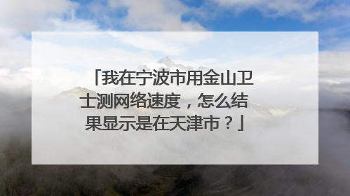 我在宁波市用金山卫士测网络速度,怎么结果显示是在天津市?
