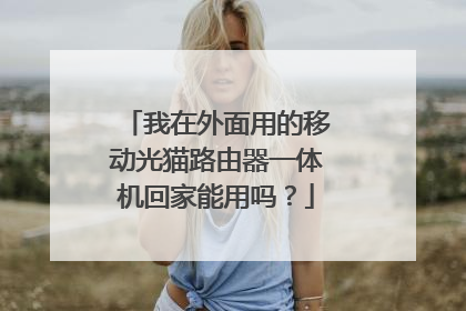 我在外面用的移动光猫路由器一体机回家能用吗?