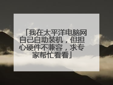 我在太平洋电脑网自己自助装机，但担心硬件不兼容，求专家帮忙看看