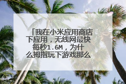 我在小米应用商店下应用,无线网最快每秒1.6M,为什么拇指玩下游戏那么慢,只有几百K?