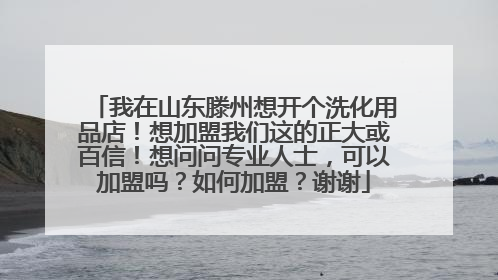 我在山东滕州想开个洗化用品店!想加盟我们这的正大或百信!想问问专业人士,可以加盟吗?如何加盟?谢谢