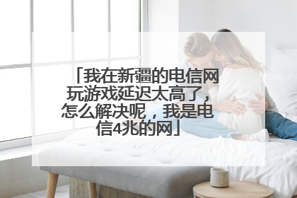 我在新疆的电信网玩游戏延迟太高了,怎么解决呢,我是电信4兆的网
