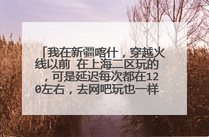 我在新疆喀什,穿越火线以前 在上海二区玩的,可是延迟每次都在120左右,去网吧玩也一样,在家玩也一