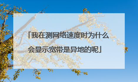 我在测网络速度时为什么会显示宽带是异地的呢