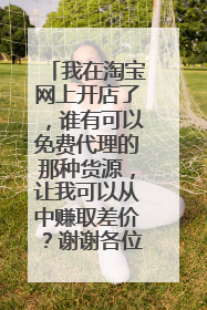 我在淘宝网上开店了,谁有可以免费代理的那种货源,让我可以从中赚取差价?谢谢各位了
