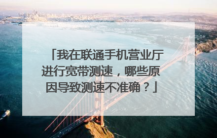 我在联通手机营业厅进行宽带测速，哪些原因导致测速不准确？