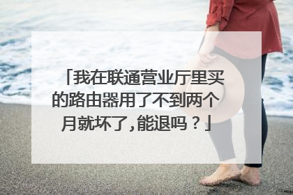 我在联通营业厅里买的路由器用了不到两个月就坏了,能退吗?