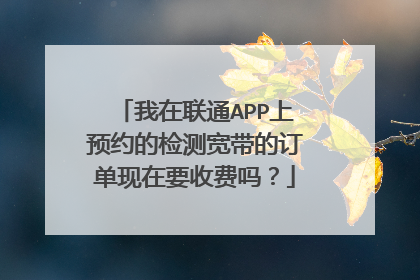 我在联通APP上预约的检测宽带的订单现在要收费吗?