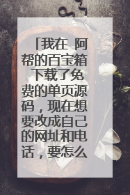 我在 阿帮的百宝箱 下载了免费的单页源码，现在想要改成自己的网址和电话，要怎么改啊？