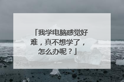 我学电脑感觉好难，真不想学了，怎么办呢？