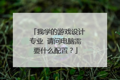 我学的游戏设计专业 请问电脑需要什么配置?