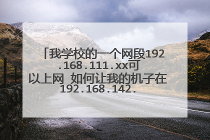 我学校的一个网段192.168.111.xx可以上网 如何让我的机子在192.168.142.xx连到这个网段