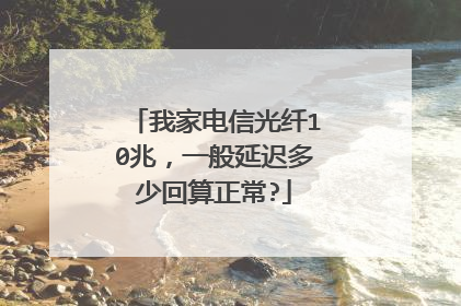 我家电信光纤10兆,一般延迟多少回算正常?