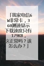 我家电信6W非常卡，360测速显示下载速度只有179KB，这正常吗？该怎么办？