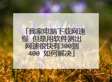 我家电脑下载网速慢 但是用软件测出网速很快有300到400 如何解决