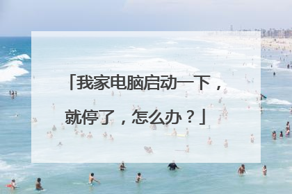 我家电脑启动一下,就停了,怎么办?