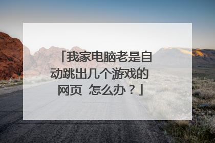 我家电脑老是自动跳出几个游戏的网页 怎么办?