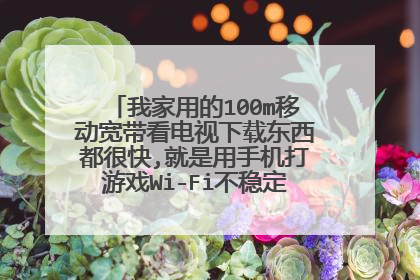 我家用的100m移动宽带看电视下载东西都很快,就是用手机打游戏Wi-Fi不稳定是什情况?