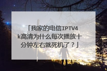 我家的电信IPTV4k高清为什么每次播放十分钟左右就死机了？