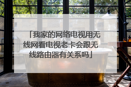 我家的网络电视用无线网看电视老卡会跟无线路由器有关系吗