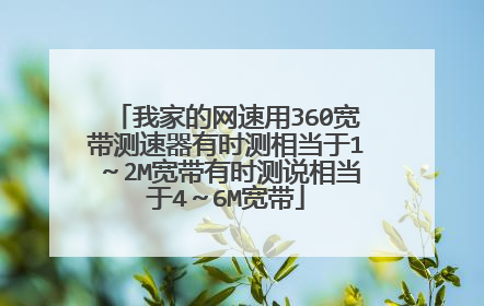 我家的网速用360宽带测速器有时测相当于1~2M宽带有时测说相当于4~6M宽带