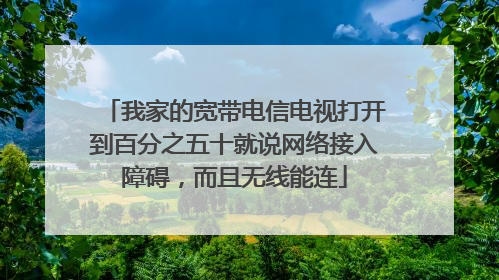 我家的宽带电信电视打开到百分之五十就说网络接入障碍,而且无线能连