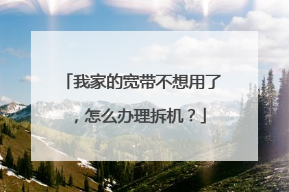 我家的宽带不想用了，怎么办理拆机？