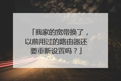 我家的宽带换了,以前用过的路由器还要重新设置吗?